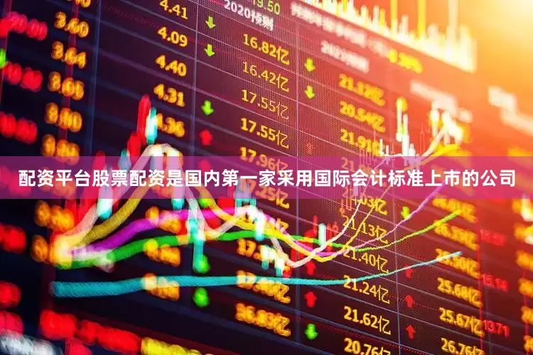 配资平台股票配资是国内第一家采用国际会计标准上市的公司