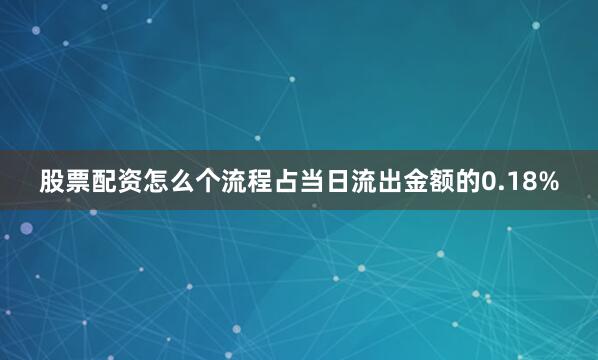 股票配资怎么个流程占当日流出金额的0.18%