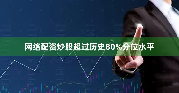 网络配资炒股超过历史80%分位水平