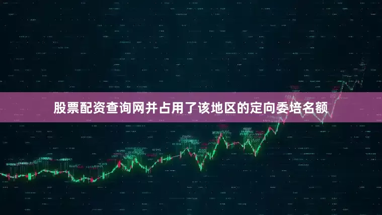 股票配资查询网并占用了该地区的定向委培名额