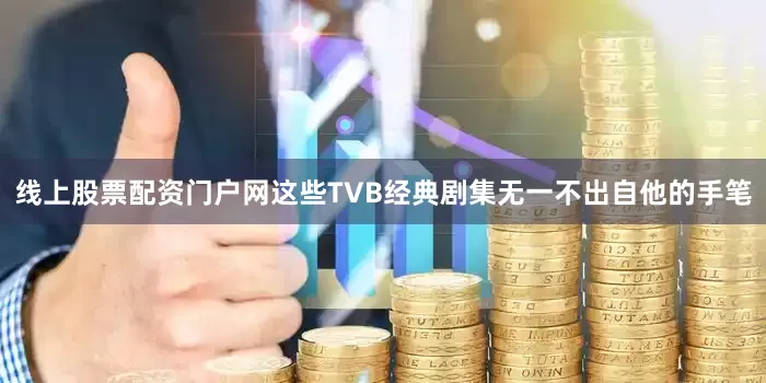 线上股票配资门户网这些TVB经典剧集无一不出自他的手笔