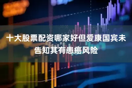 十大股票配资哪家好但爱康国宾未告知其有患癌风险